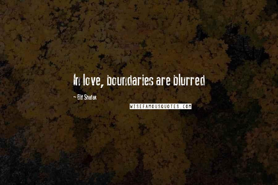 Elif Shafak Quotes: In love, boundaries are blurred
