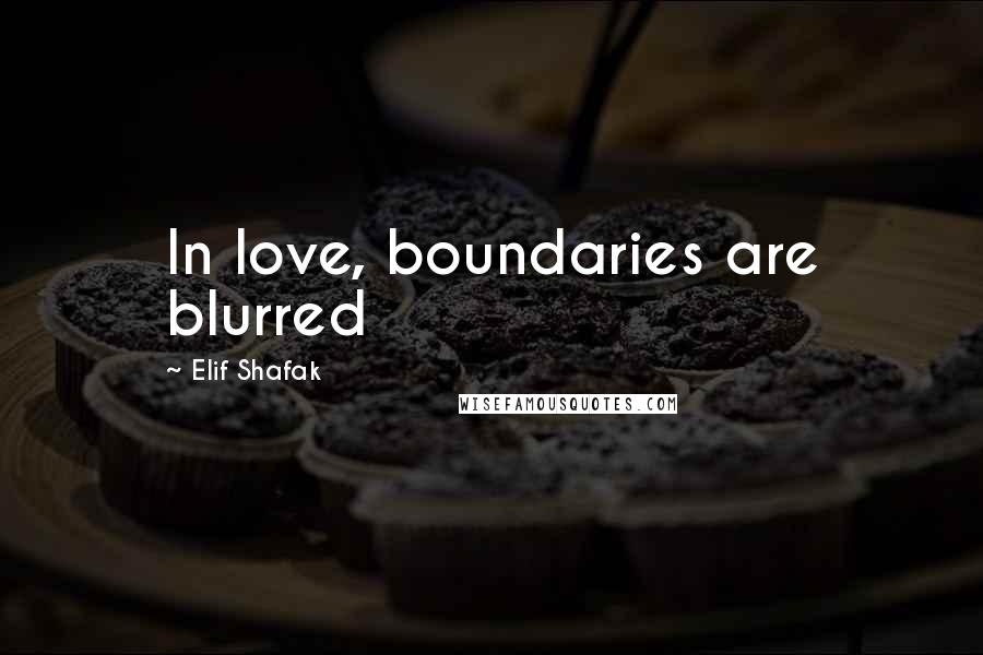 Elif Shafak Quotes: In love, boundaries are blurred