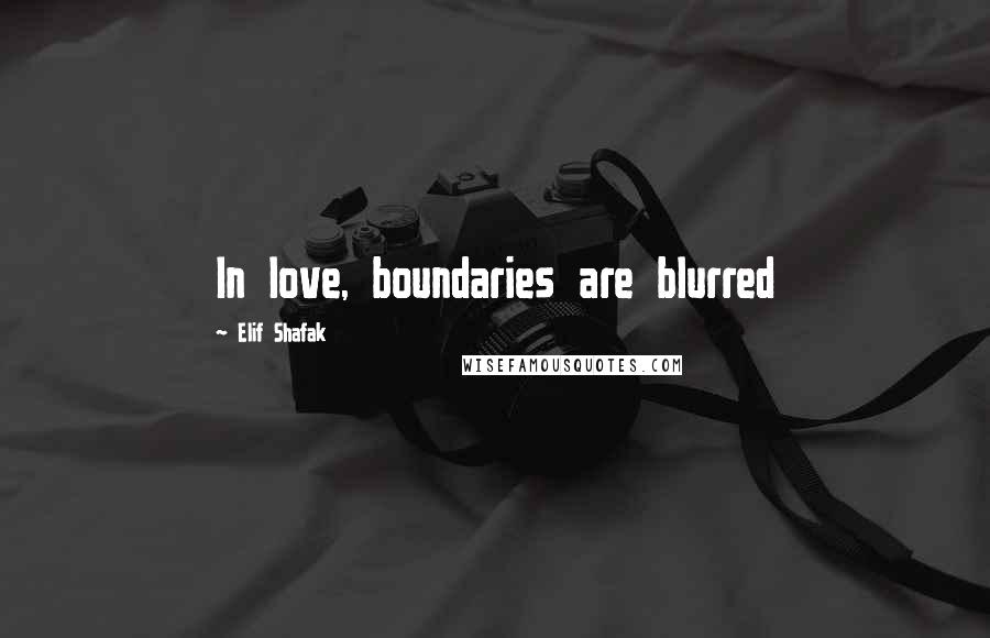 Elif Shafak Quotes: In love, boundaries are blurred