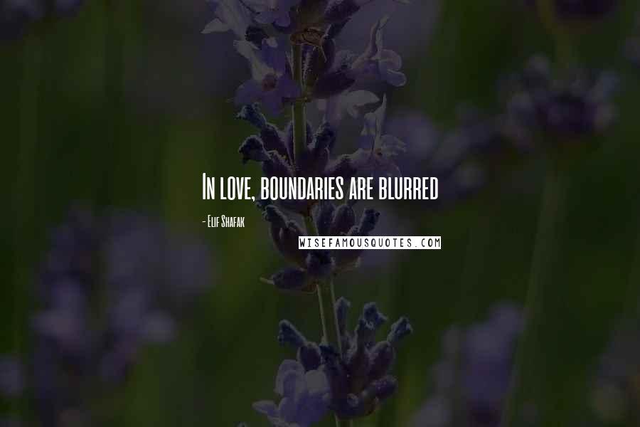 Elif Shafak Quotes: In love, boundaries are blurred