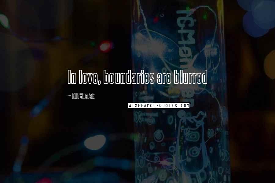 Elif Shafak Quotes: In love, boundaries are blurred