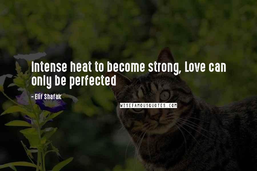 Elif Shafak Quotes: Intense heat to become strong, Love can only be perfected