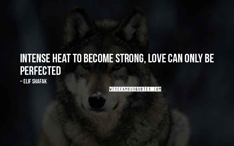 Elif Shafak Quotes: Intense heat to become strong, Love can only be perfected