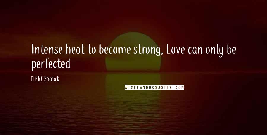 Elif Shafak Quotes: Intense heat to become strong, Love can only be perfected