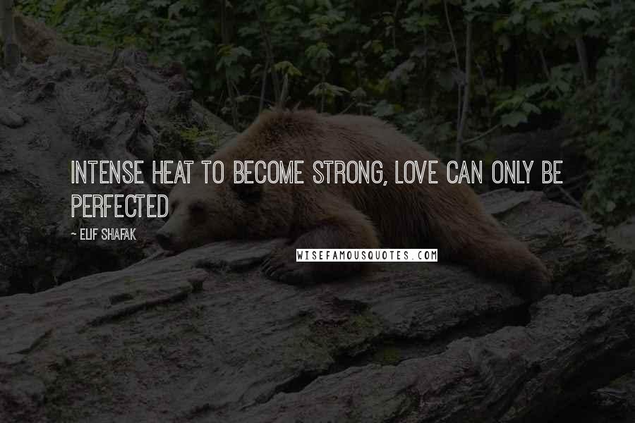 Elif Shafak Quotes: Intense heat to become strong, Love can only be perfected