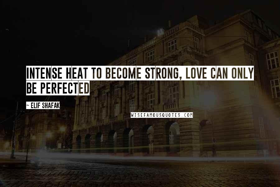 Elif Shafak Quotes: Intense heat to become strong, Love can only be perfected