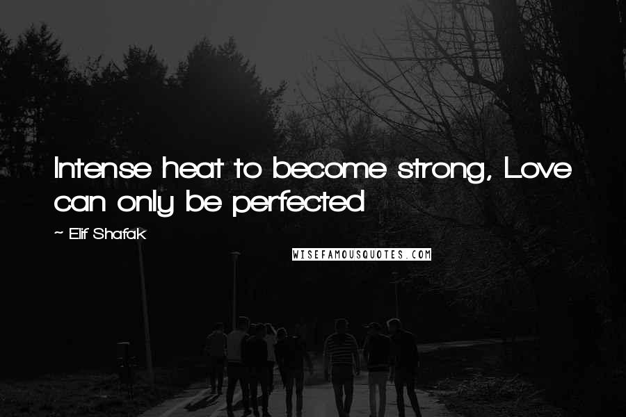 Elif Shafak Quotes: Intense heat to become strong, Love can only be perfected