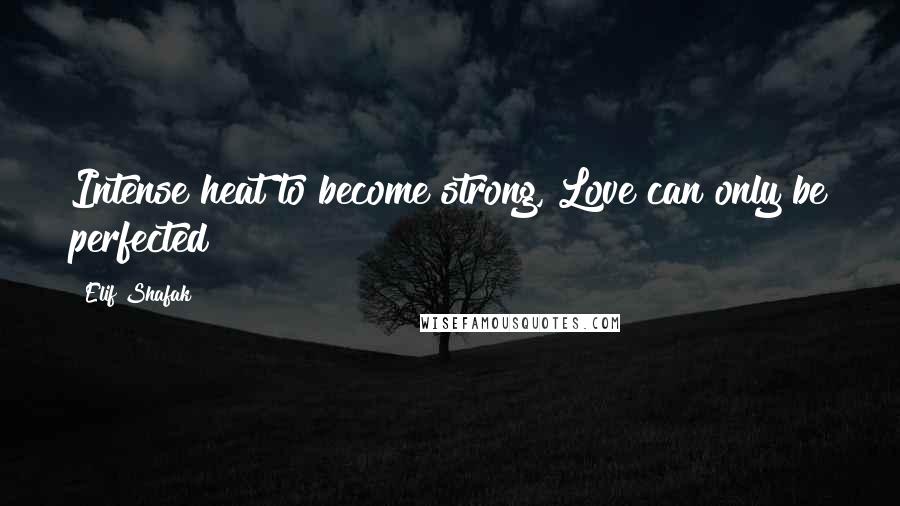 Elif Shafak Quotes: Intense heat to become strong, Love can only be perfected