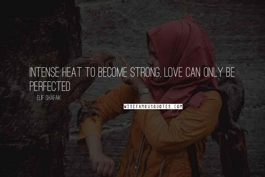 Elif Shafak Quotes: Intense heat to become strong, Love can only be perfected