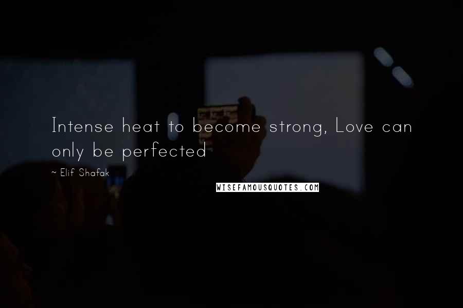 Elif Shafak Quotes: Intense heat to become strong, Love can only be perfected