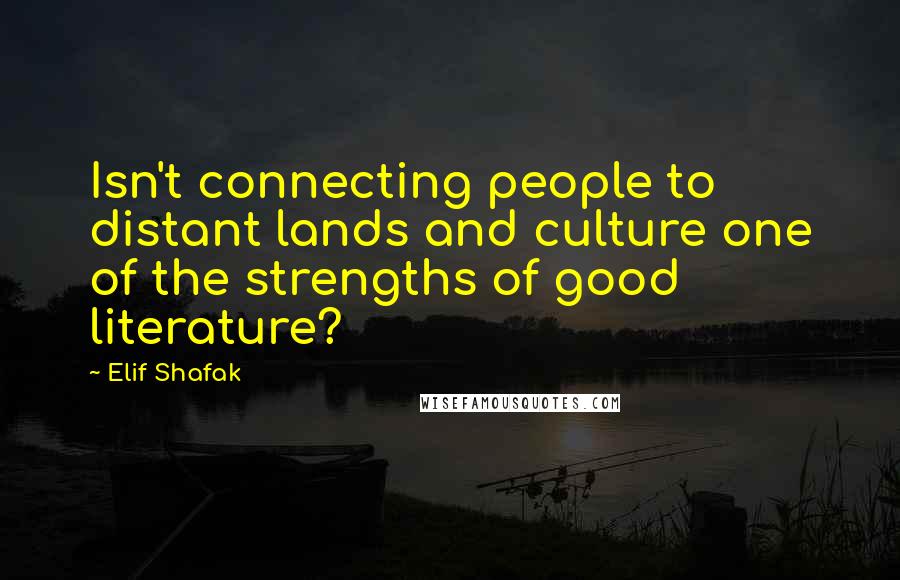 Elif Shafak Quotes: Isn't connecting people to distant lands and culture one of the strengths of good literature?