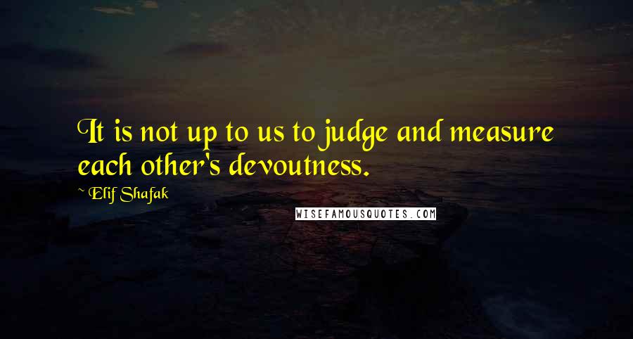 Elif Shafak Quotes: It is not up to us to judge and measure each other's devoutness.