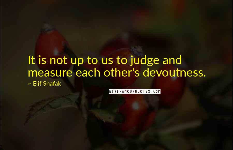 Elif Shafak Quotes: It is not up to us to judge and measure each other's devoutness.