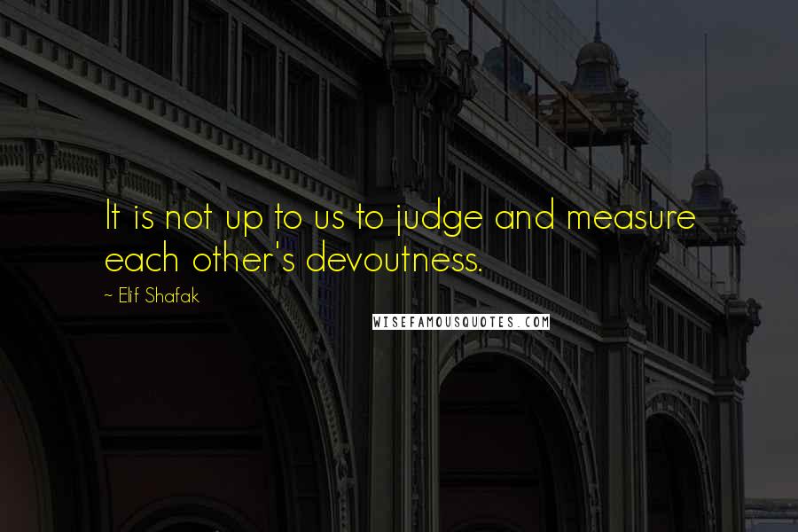 Elif Shafak Quotes: It is not up to us to judge and measure each other's devoutness.