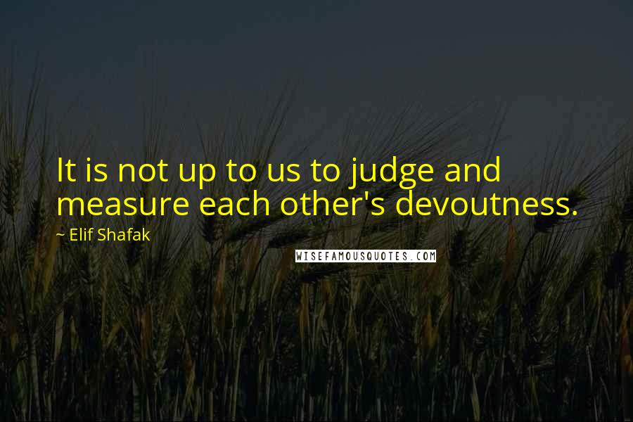 Elif Shafak Quotes: It is not up to us to judge and measure each other's devoutness.