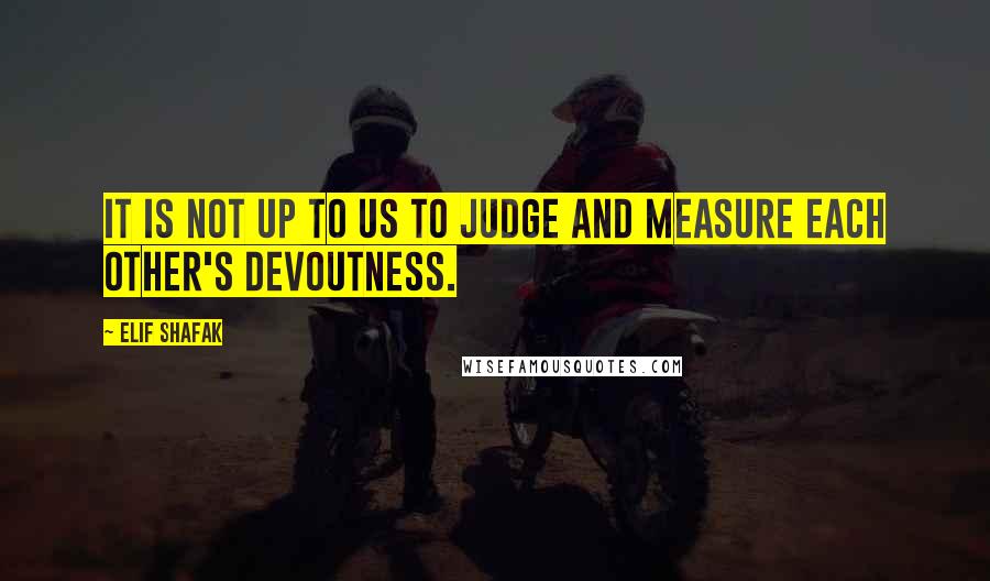 Elif Shafak Quotes: It is not up to us to judge and measure each other's devoutness.