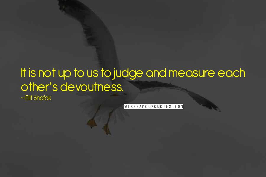 Elif Shafak Quotes: It is not up to us to judge and measure each other's devoutness.