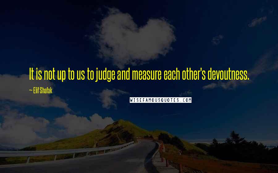 Elif Shafak Quotes: It is not up to us to judge and measure each other's devoutness.