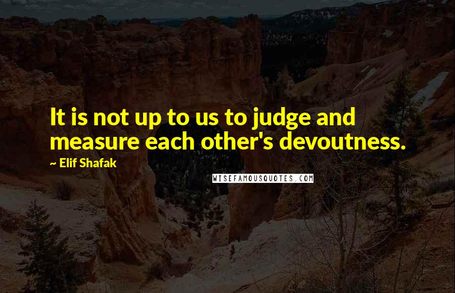 Elif Shafak Quotes: It is not up to us to judge and measure each other's devoutness.