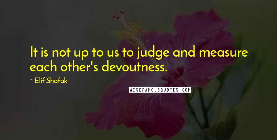 Elif Shafak Quotes: It is not up to us to judge and measure each other's devoutness.