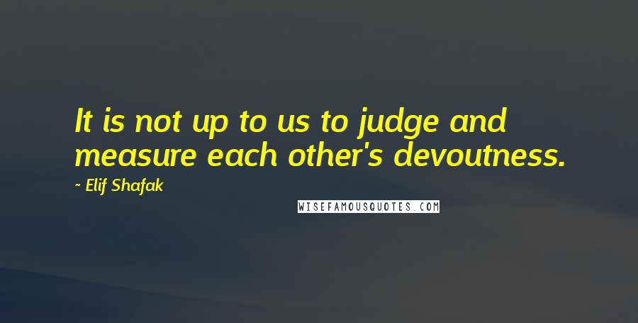 Elif Shafak Quotes: It is not up to us to judge and measure each other's devoutness.