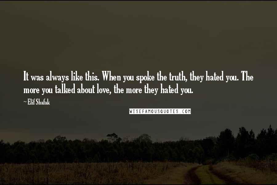 Elif Shafak Quotes: It was always like this. When you spoke the truth, they hated you. The more you talked about love, the more they hated you.