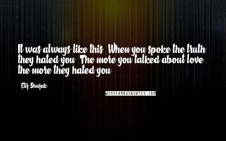 Elif Shafak Quotes: It was always like this. When you spoke the truth, they hated you. The more you talked about love, the more they hated you.