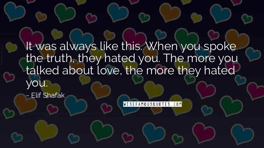 Elif Shafak Quotes: It was always like this. When you spoke the truth, they hated you. The more you talked about love, the more they hated you.