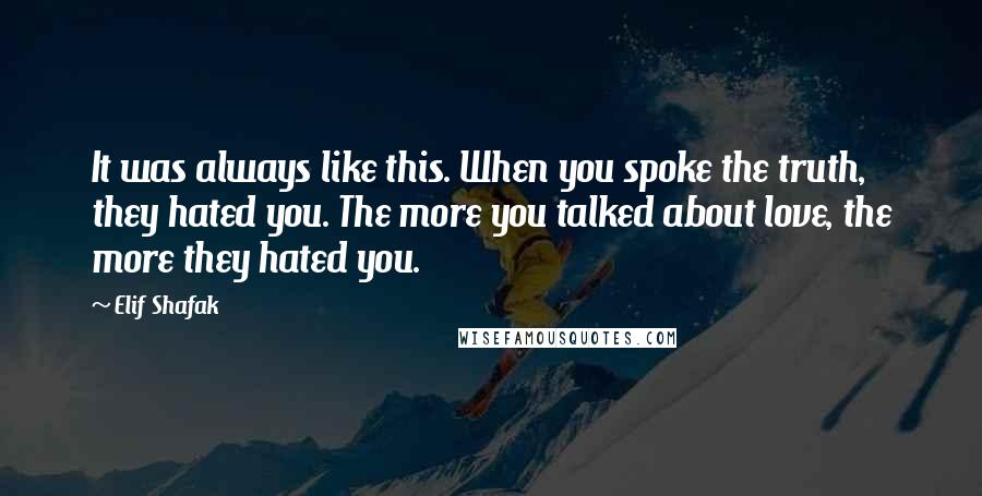 Elif Shafak Quotes: It was always like this. When you spoke the truth, they hated you. The more you talked about love, the more they hated you.