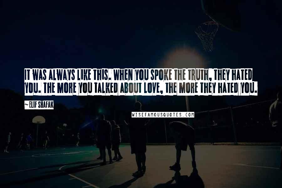 Elif Shafak Quotes: It was always like this. When you spoke the truth, they hated you. The more you talked about love, the more they hated you.