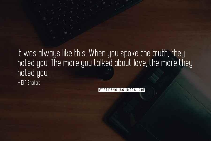 Elif Shafak Quotes: It was always like this. When you spoke the truth, they hated you. The more you talked about love, the more they hated you.