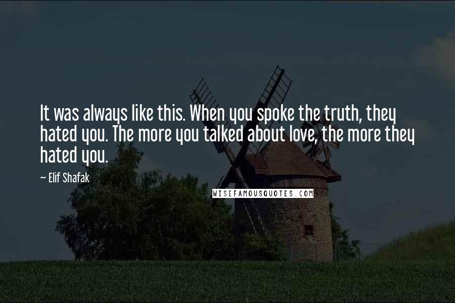 Elif Shafak Quotes: It was always like this. When you spoke the truth, they hated you. The more you talked about love, the more they hated you.