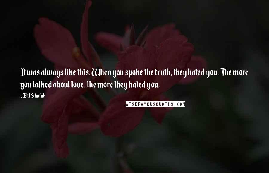 Elif Shafak Quotes: It was always like this. When you spoke the truth, they hated you. The more you talked about love, the more they hated you.