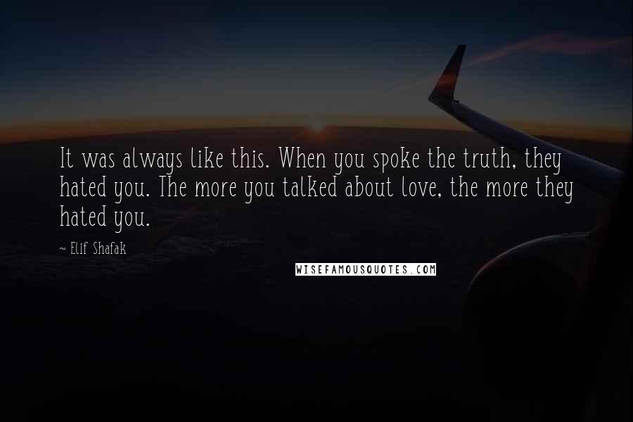 Elif Shafak Quotes: It was always like this. When you spoke the truth, they hated you. The more you talked about love, the more they hated you.