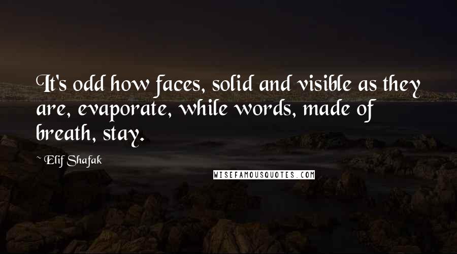 Elif Shafak Quotes: It's odd how faces, solid and visible as they are, evaporate, while words, made of breath, stay.
