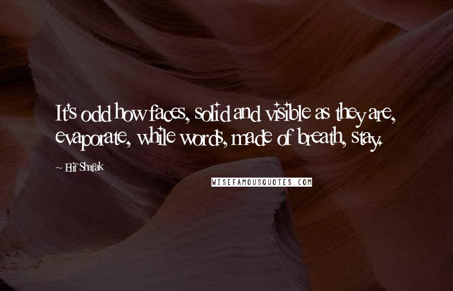 Elif Shafak Quotes: It's odd how faces, solid and visible as they are, evaporate, while words, made of breath, stay.