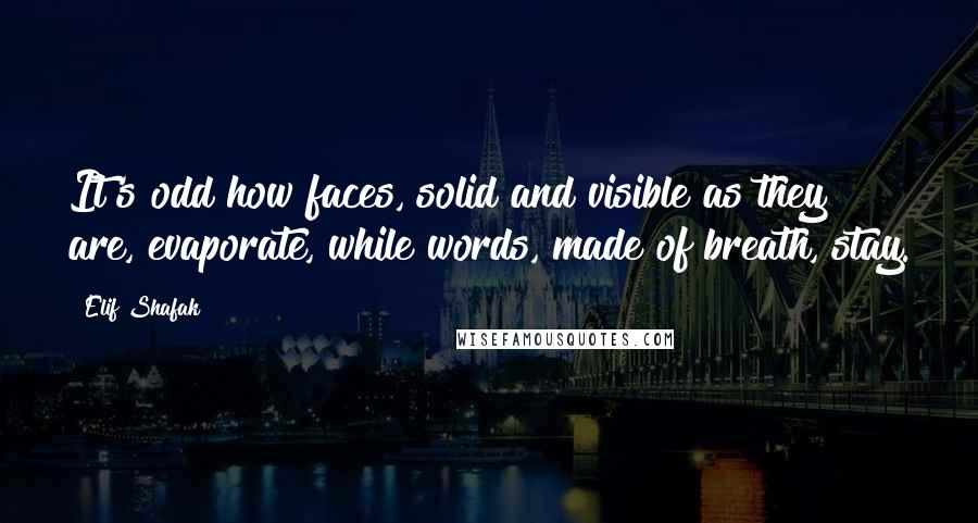 Elif Shafak Quotes: It's odd how faces, solid and visible as they are, evaporate, while words, made of breath, stay.