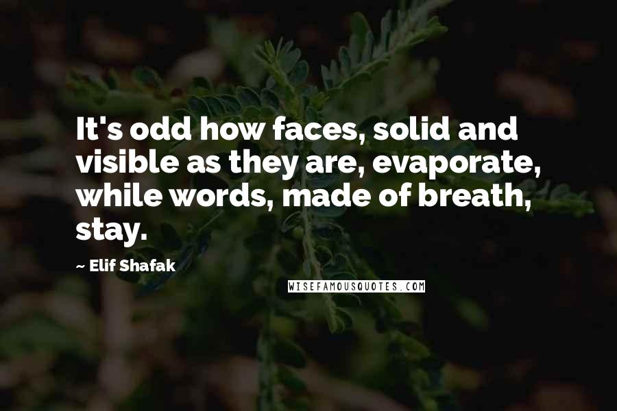 Elif Shafak Quotes: It's odd how faces, solid and visible as they are, evaporate, while words, made of breath, stay.