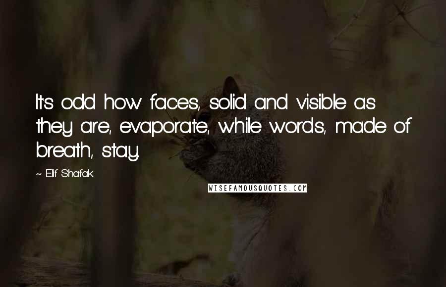 Elif Shafak Quotes: It's odd how faces, solid and visible as they are, evaporate, while words, made of breath, stay.