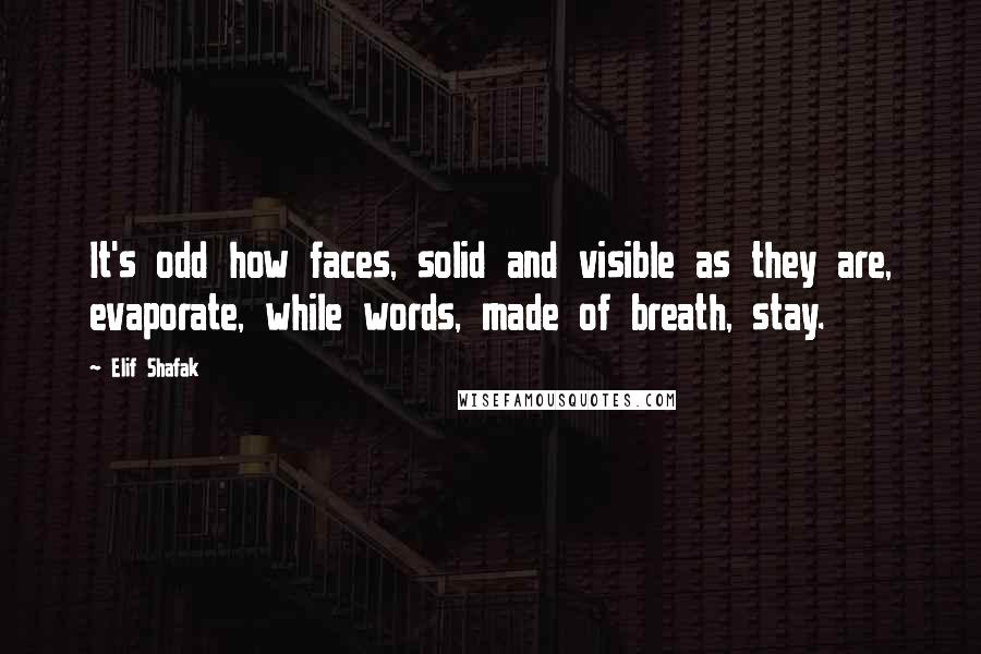 Elif Shafak Quotes: It's odd how faces, solid and visible as they are, evaporate, while words, made of breath, stay.