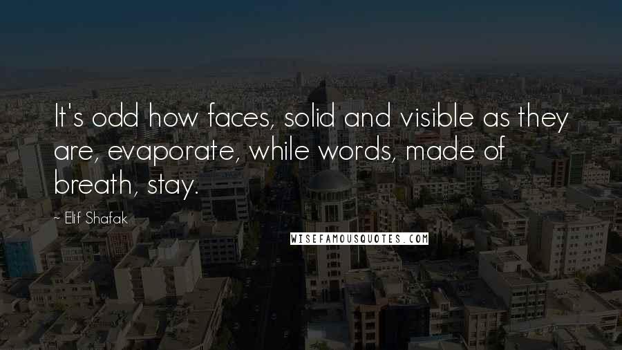 Elif Shafak Quotes: It's odd how faces, solid and visible as they are, evaporate, while words, made of breath, stay.