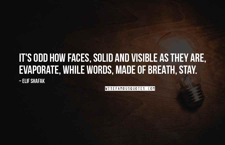 Elif Shafak Quotes: It's odd how faces, solid and visible as they are, evaporate, while words, made of breath, stay.