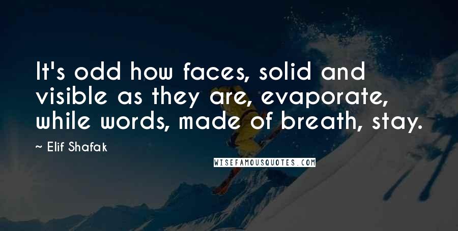 Elif Shafak Quotes: It's odd how faces, solid and visible as they are, evaporate, while words, made of breath, stay.