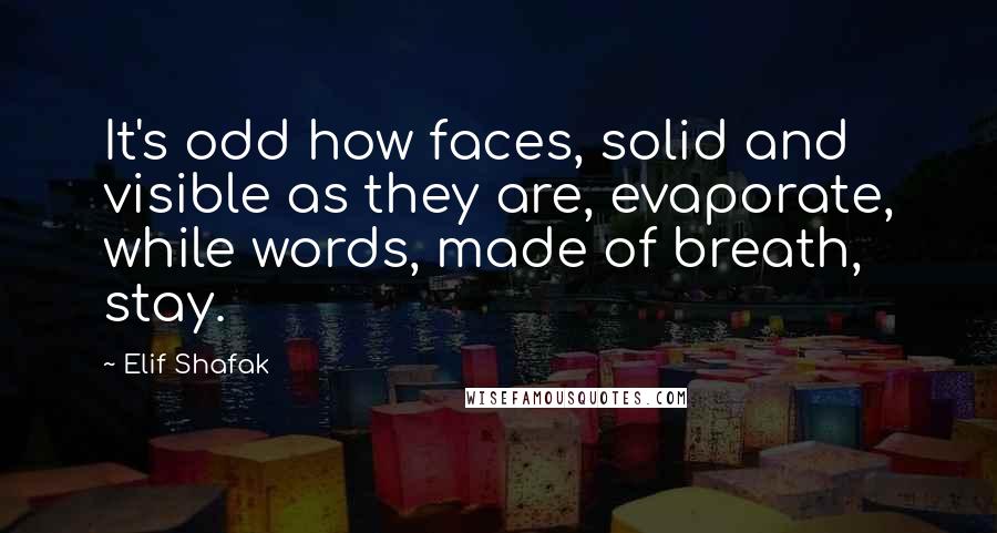 Elif Shafak Quotes: It's odd how faces, solid and visible as they are, evaporate, while words, made of breath, stay.