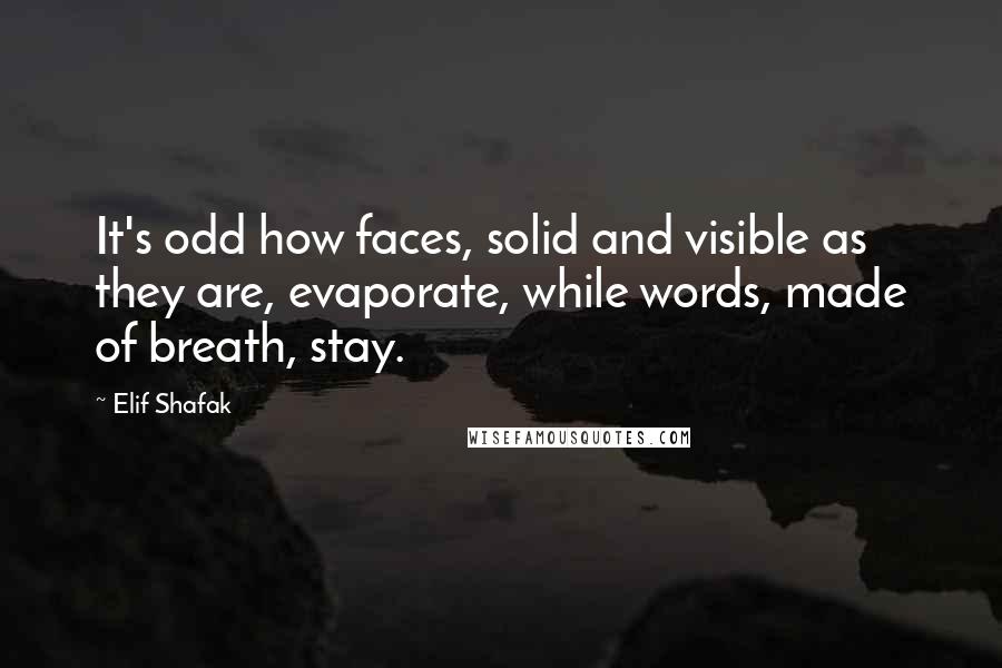 Elif Shafak Quotes: It's odd how faces, solid and visible as they are, evaporate, while words, made of breath, stay.