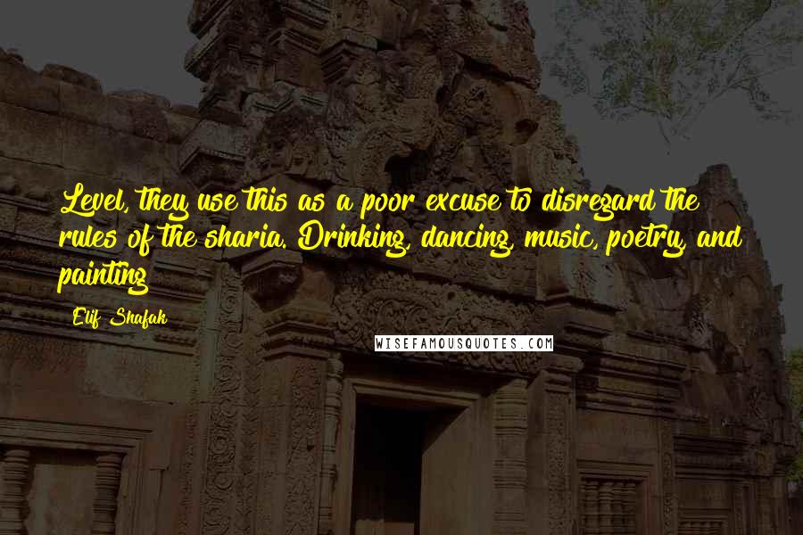 Elif Shafak Quotes: Level, they use this as a poor excuse to disregard the rules of the sharia. Drinking, dancing, music, poetry, and painting