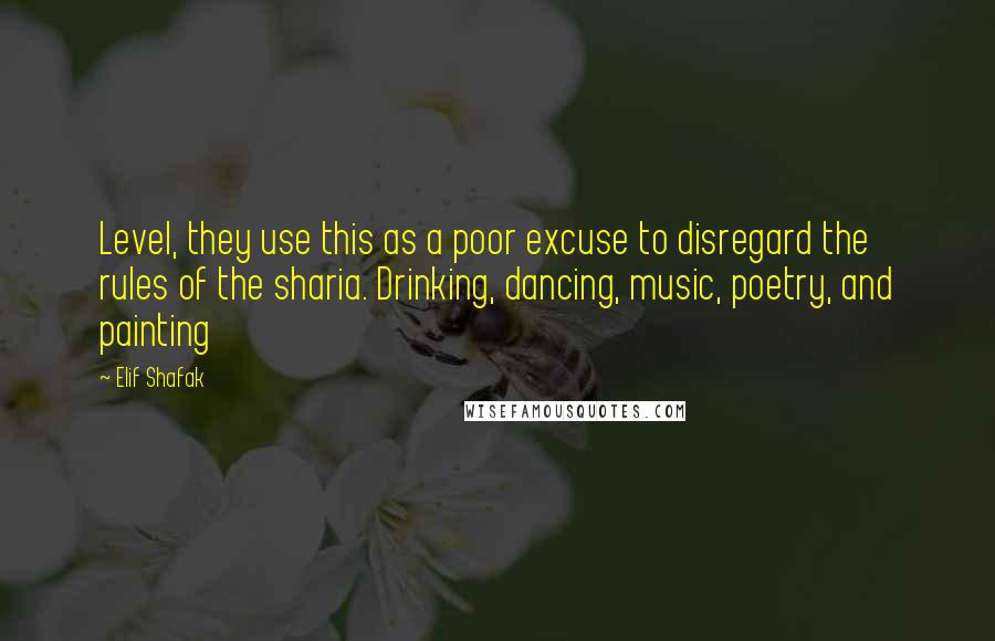 Elif Shafak Quotes: Level, they use this as a poor excuse to disregard the rules of the sharia. Drinking, dancing, music, poetry, and painting