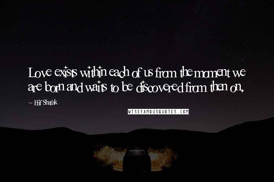 Elif Shafak Quotes: Love exists within each of us from the moment we are born and waits to be discovered from then on.