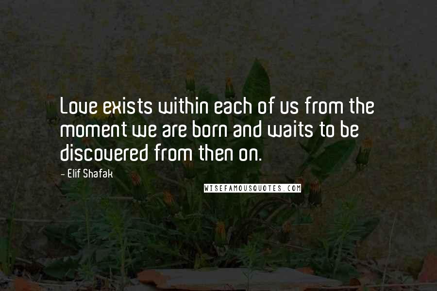 Elif Shafak Quotes: Love exists within each of us from the moment we are born and waits to be discovered from then on.