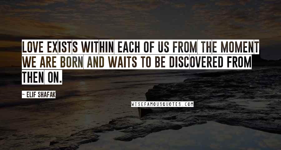 Elif Shafak Quotes: Love exists within each of us from the moment we are born and waits to be discovered from then on.